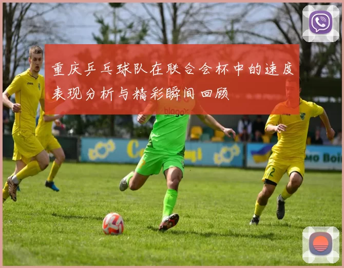 重庆乒乓球队在联合会杯中的速度表现分析与精彩瞬间回顾