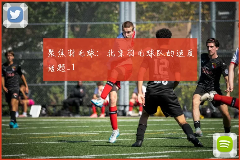 聚焦羽毛球：北京羽毛球队的速度话题_1