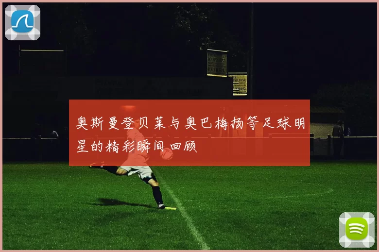 奥斯曼登贝莱与奥巴梅扬等足球明星的精彩瞬间回顾