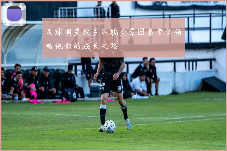 足球明星故乡风貌全景图集带你领略他们的成长之路