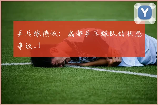 乒乓球热议：成都乒乓球队的状态争议_1