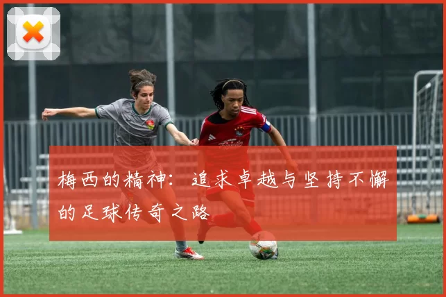 梅西的精神：追求卓越与坚持不懈的足球传奇之路