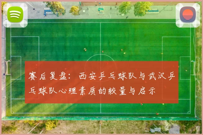 赛后复盘：西安乒乓球队与武汉乒乓球队心理素质的较量与启示