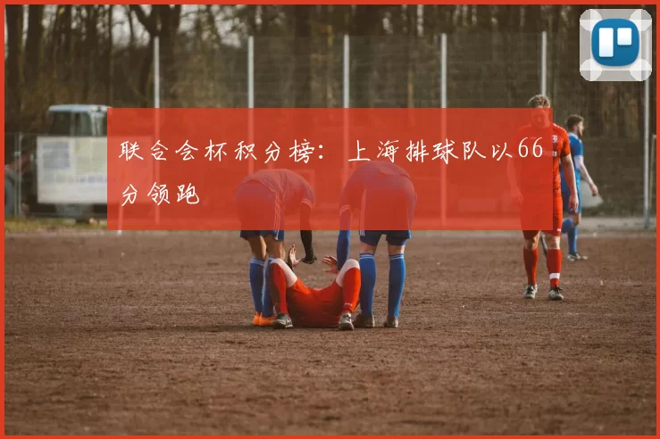 联合会杯积分榜：上海排球队以66分领跑