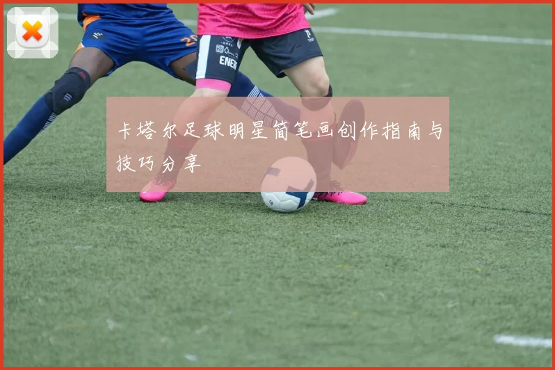卡塔尔足球明星简笔画创作指南与技巧分享