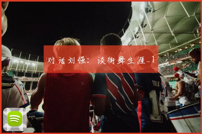 对话刘强：谈街舞生涯_1