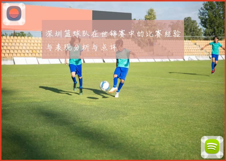 深圳篮球队在世锦赛中的比赛经验与表现分析与点评