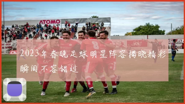2023年春晚足球明星阵容揭晓精彩瞬间不容错过