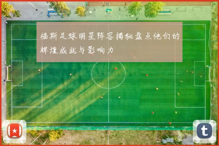 福斯足球明星阵容揭秘盘点他们的辉煌成就与影响力