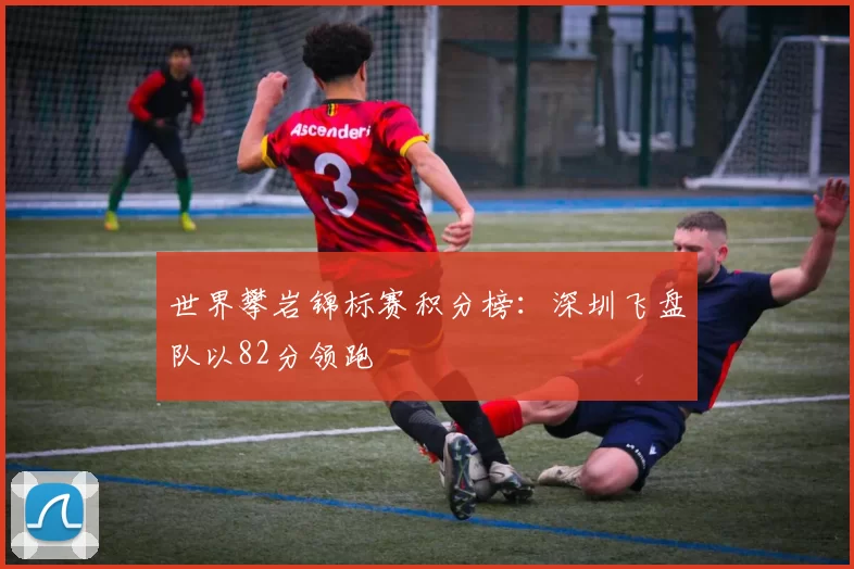 世界攀岩锦标赛积分榜：深圳飞盘队以82分领跑