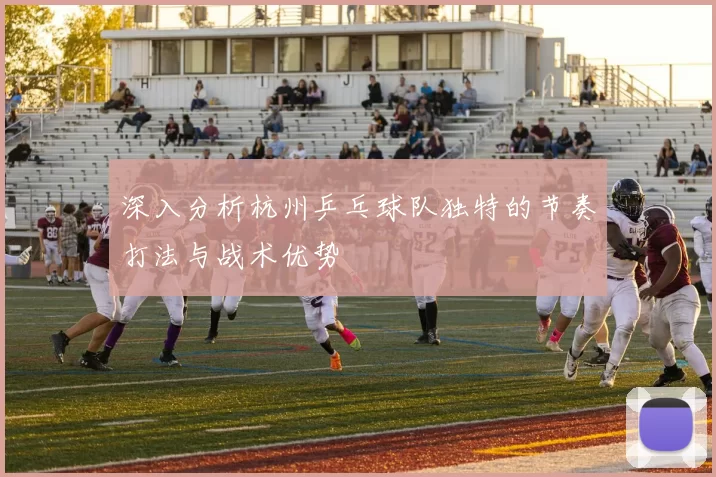 深入分析杭州乒乓球队独特的节奏打法与战术优势